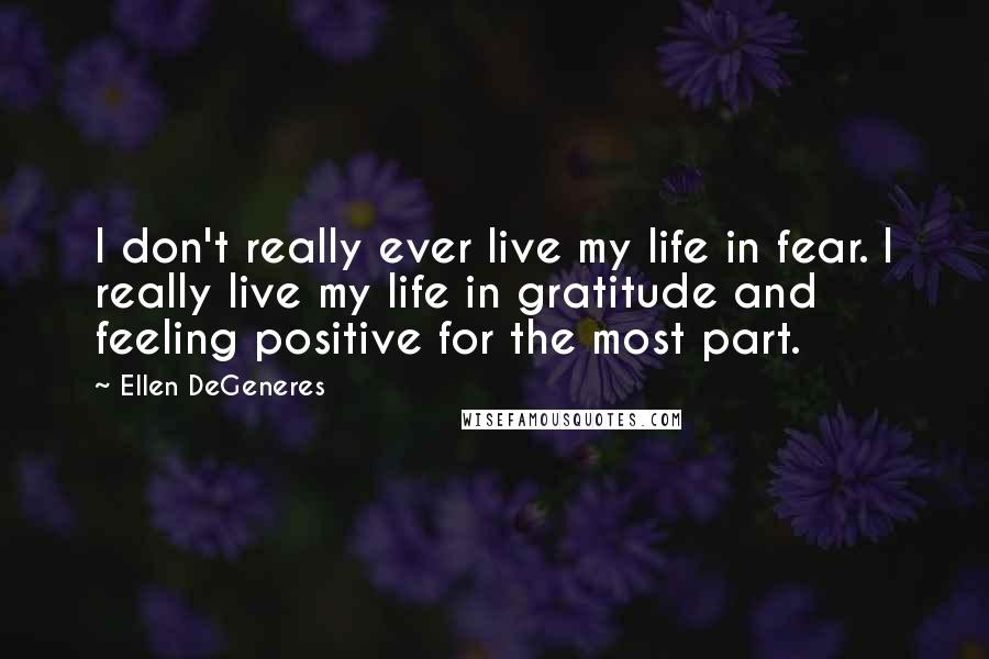 Ellen DeGeneres Quotes: I don't really ever live my life in fear. I really live my life in gratitude and feeling positive for the most part.