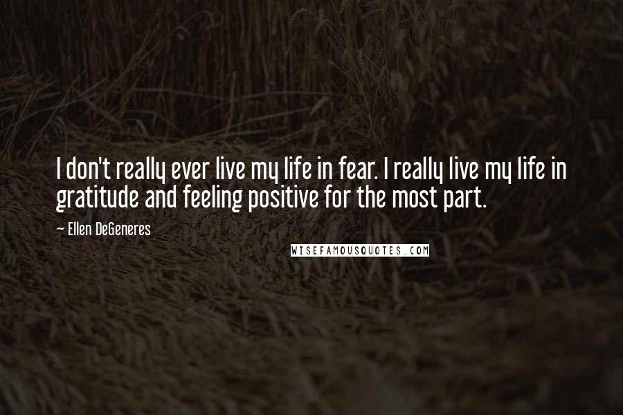 Ellen DeGeneres Quotes: I don't really ever live my life in fear. I really live my life in gratitude and feeling positive for the most part.