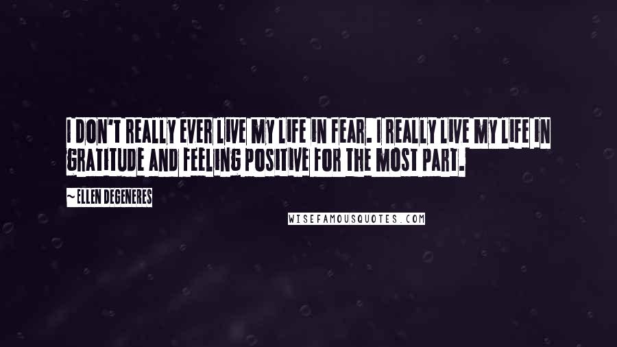 Ellen DeGeneres Quotes: I don't really ever live my life in fear. I really live my life in gratitude and feeling positive for the most part.