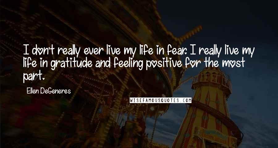 Ellen DeGeneres Quotes: I don't really ever live my life in fear. I really live my life in gratitude and feeling positive for the most part.