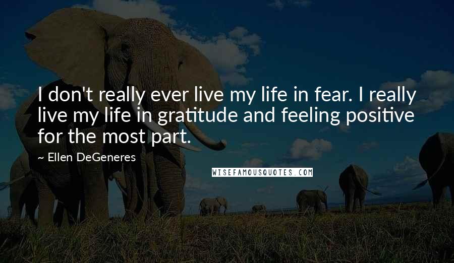 Ellen DeGeneres Quotes: I don't really ever live my life in fear. I really live my life in gratitude and feeling positive for the most part.