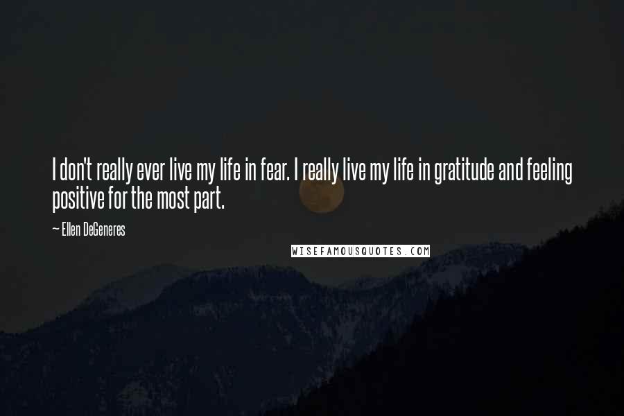 Ellen DeGeneres Quotes: I don't really ever live my life in fear. I really live my life in gratitude and feeling positive for the most part.