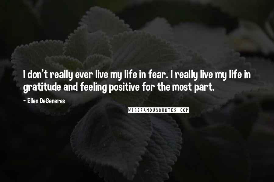 Ellen DeGeneres Quotes: I don't really ever live my life in fear. I really live my life in gratitude and feeling positive for the most part.