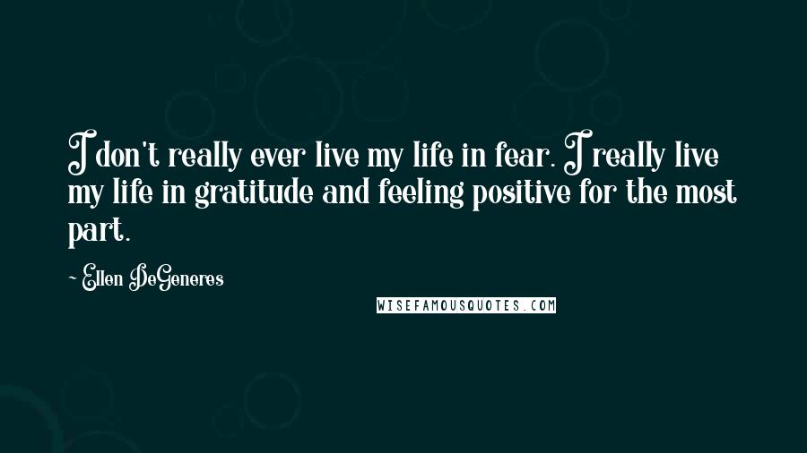 Ellen DeGeneres Quotes: I don't really ever live my life in fear. I really live my life in gratitude and feeling positive for the most part.