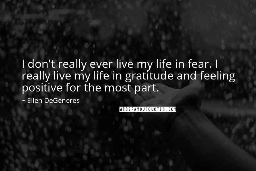 Ellen DeGeneres Quotes: I don't really ever live my life in fear. I really live my life in gratitude and feeling positive for the most part.