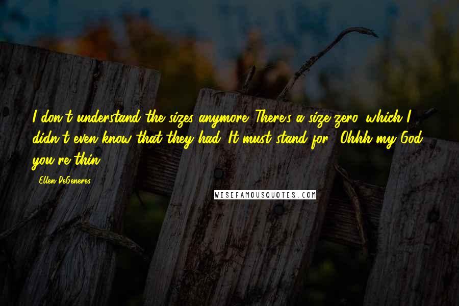 Ellen DeGeneres Quotes: I don't understand the sizes anymore. There's a size zero, which I didn't even know that they had. It must stand for: 'Ohhh my God, you're thin.'