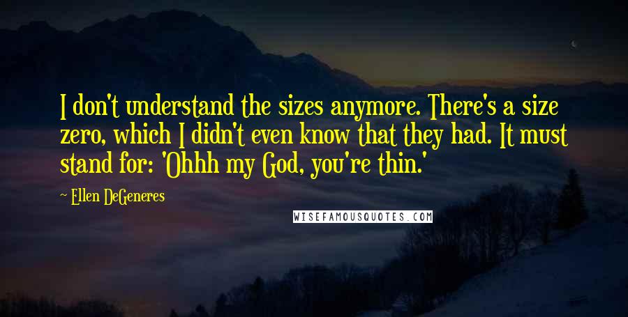 Ellen DeGeneres Quotes: I don't understand the sizes anymore. There's a size zero, which I didn't even know that they had. It must stand for: 'Ohhh my God, you're thin.'