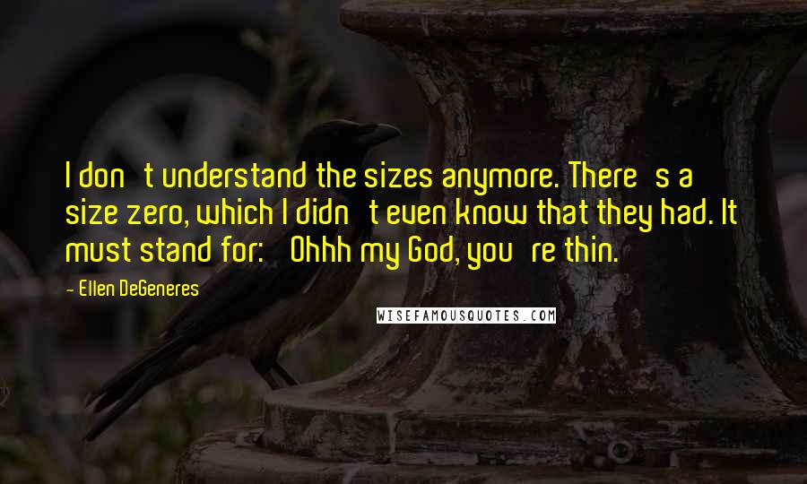 Ellen DeGeneres Quotes: I don't understand the sizes anymore. There's a size zero, which I didn't even know that they had. It must stand for: 'Ohhh my God, you're thin.'