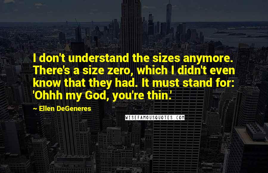 Ellen DeGeneres Quotes: I don't understand the sizes anymore. There's a size zero, which I didn't even know that they had. It must stand for: 'Ohhh my God, you're thin.'