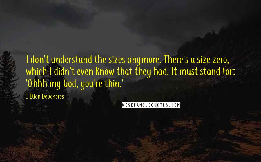 Ellen DeGeneres Quotes: I don't understand the sizes anymore. There's a size zero, which I didn't even know that they had. It must stand for: 'Ohhh my God, you're thin.'