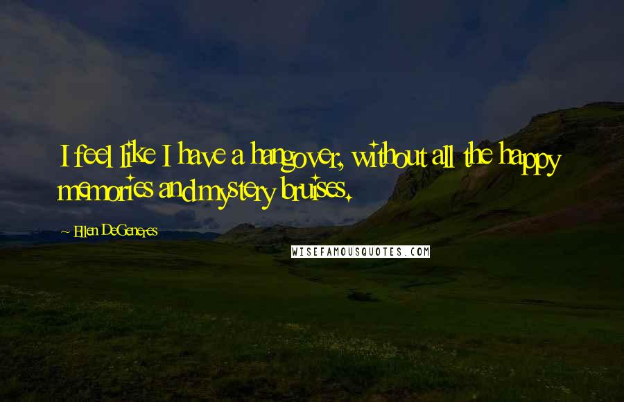 Ellen DeGeneres Quotes: I feel like I have a hangover, without all the happy memories and mystery bruises.