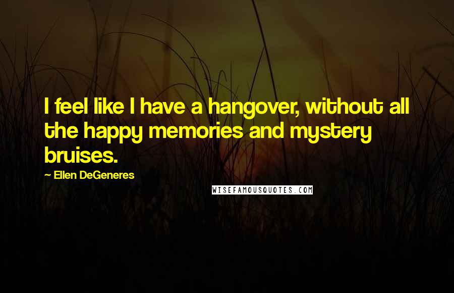 Ellen DeGeneres Quotes: I feel like I have a hangover, without all the happy memories and mystery bruises.