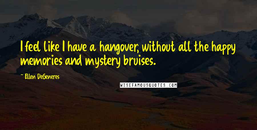 Ellen DeGeneres Quotes: I feel like I have a hangover, without all the happy memories and mystery bruises.