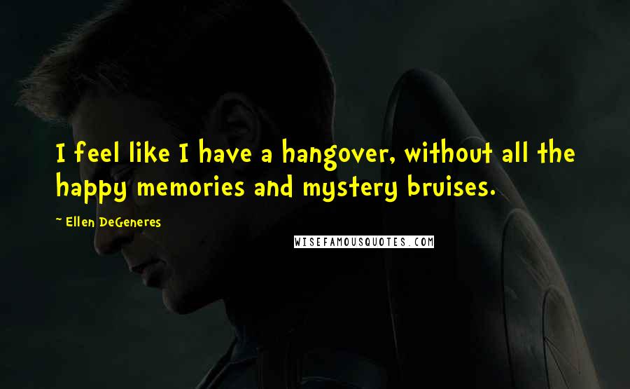 Ellen DeGeneres Quotes: I feel like I have a hangover, without all the happy memories and mystery bruises.