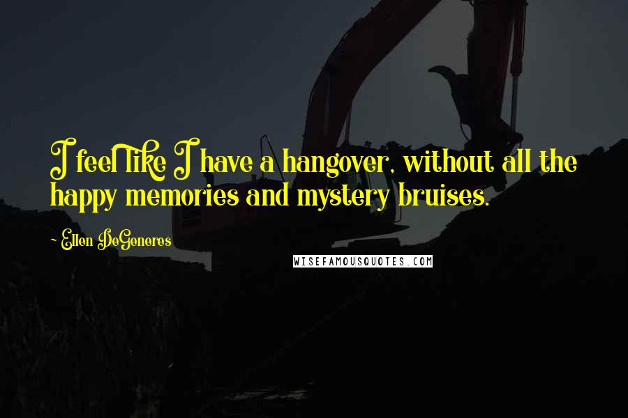 Ellen DeGeneres Quotes: I feel like I have a hangover, without all the happy memories and mystery bruises.