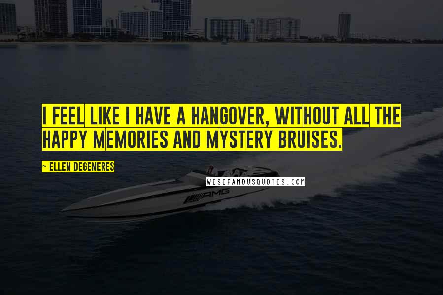 Ellen DeGeneres Quotes: I feel like I have a hangover, without all the happy memories and mystery bruises.
