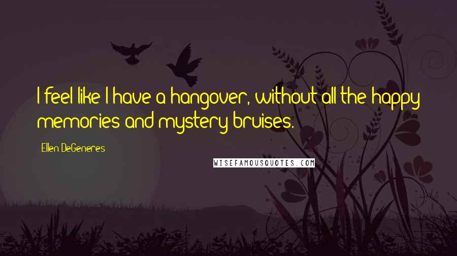 Ellen DeGeneres Quotes: I feel like I have a hangover, without all the happy memories and mystery bruises.