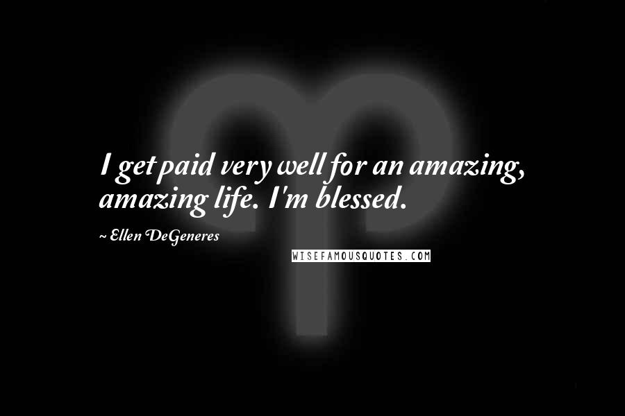 Ellen DeGeneres Quotes: I get paid very well for an amazing, amazing life. I'm blessed.