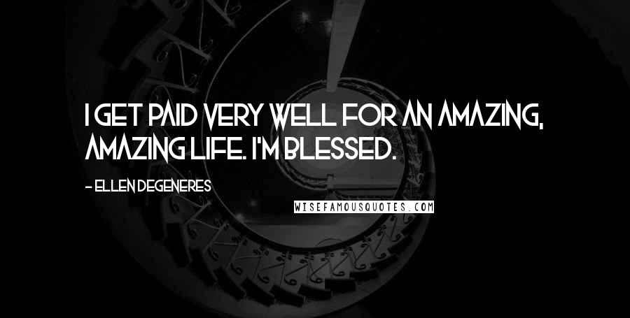 Ellen DeGeneres Quotes: I get paid very well for an amazing, amazing life. I'm blessed.