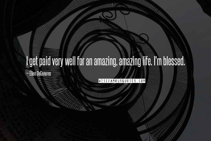 Ellen DeGeneres Quotes: I get paid very well for an amazing, amazing life. I'm blessed.