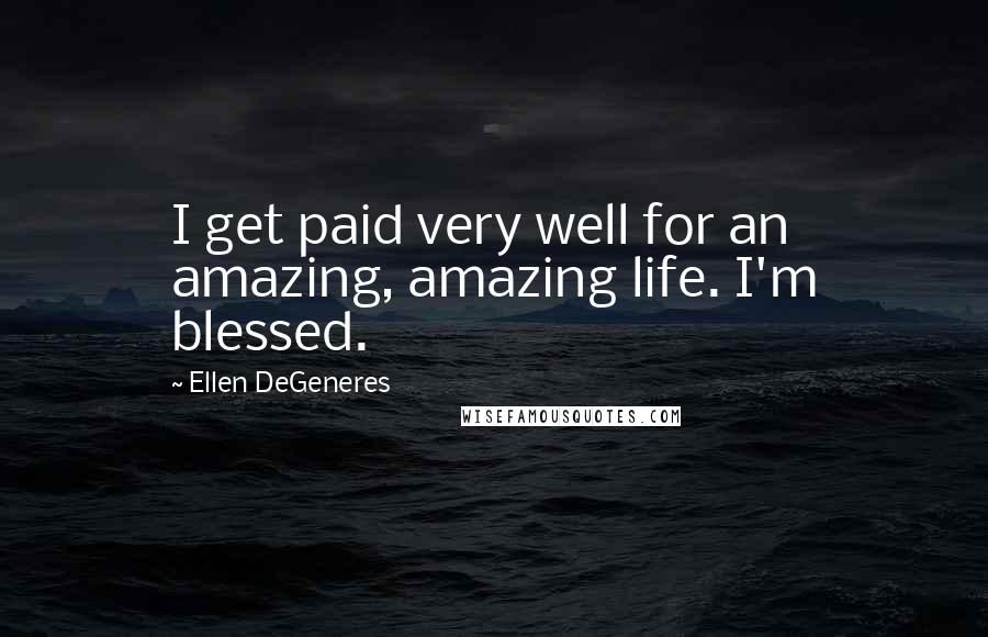 Ellen DeGeneres Quotes: I get paid very well for an amazing, amazing life. I'm blessed.