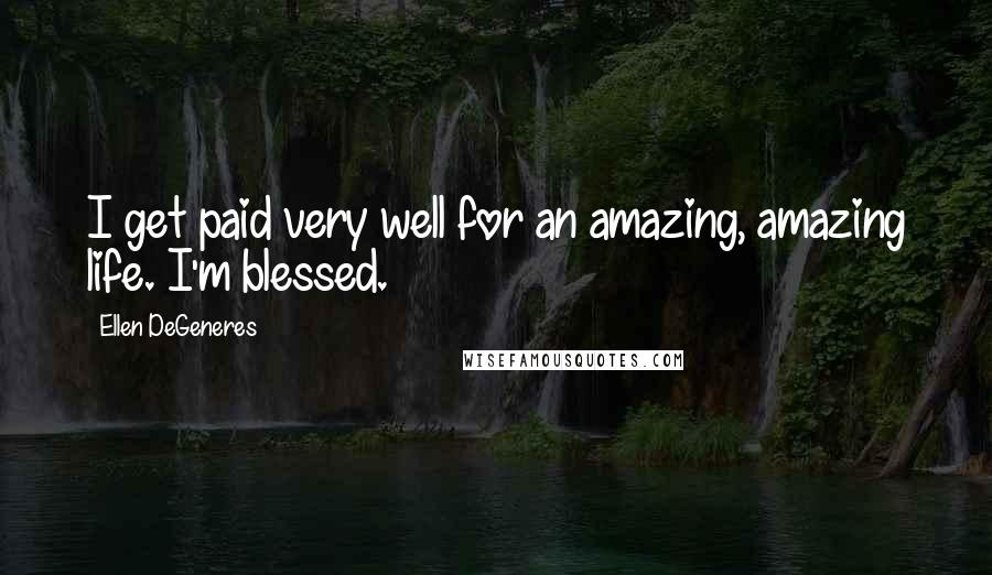 Ellen DeGeneres Quotes: I get paid very well for an amazing, amazing life. I'm blessed.