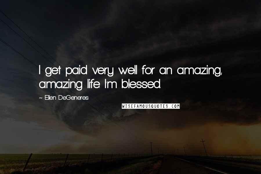 Ellen DeGeneres Quotes: I get paid very well for an amazing, amazing life. I'm blessed.