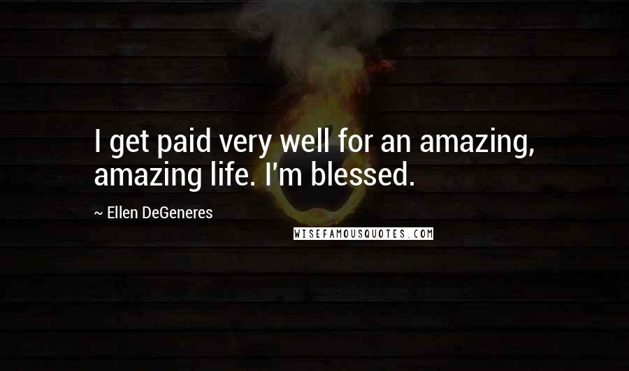 Ellen DeGeneres Quotes: I get paid very well for an amazing, amazing life. I'm blessed.