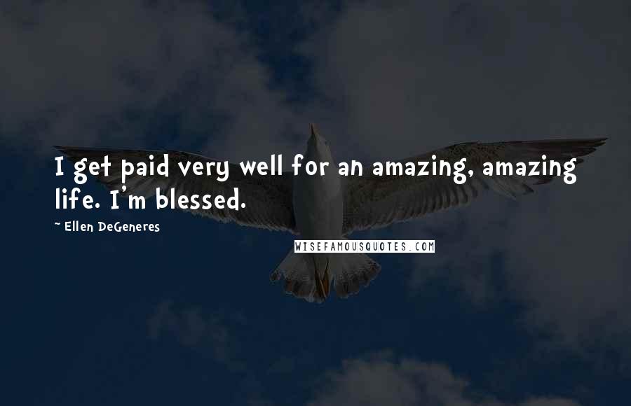 Ellen DeGeneres Quotes: I get paid very well for an amazing, amazing life. I'm blessed.