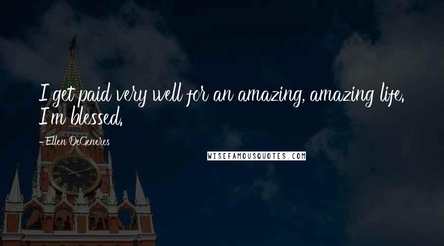 Ellen DeGeneres Quotes: I get paid very well for an amazing, amazing life. I'm blessed.