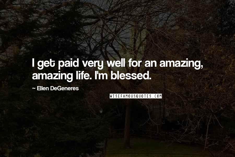 Ellen DeGeneres Quotes: I get paid very well for an amazing, amazing life. I'm blessed.