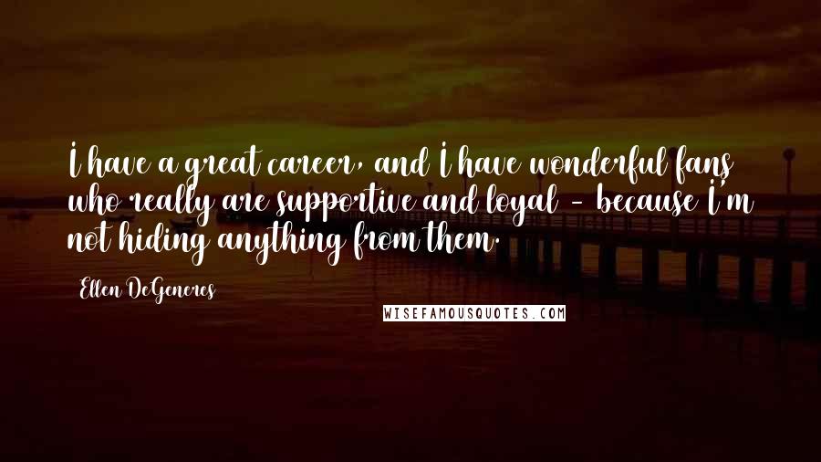 Ellen DeGeneres Quotes: I have a great career, and I have wonderful fans who really are supportive and loyal - because I'm not hiding anything from them.
