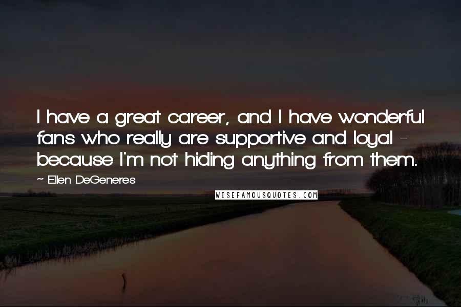 Ellen DeGeneres Quotes: I have a great career, and I have wonderful fans who really are supportive and loyal - because I'm not hiding anything from them.