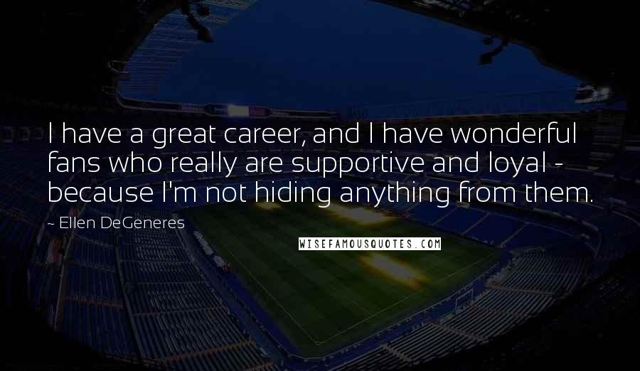 Ellen DeGeneres Quotes: I have a great career, and I have wonderful fans who really are supportive and loyal - because I'm not hiding anything from them.