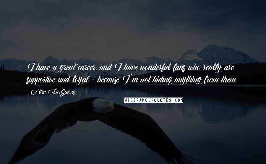 Ellen DeGeneres Quotes: I have a great career, and I have wonderful fans who really are supportive and loyal - because I'm not hiding anything from them.