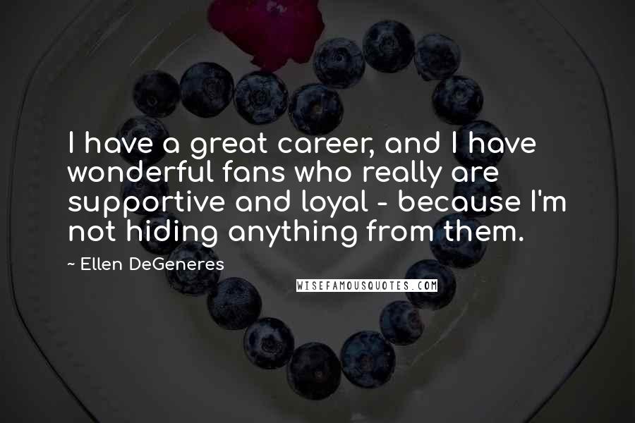 Ellen DeGeneres Quotes: I have a great career, and I have wonderful fans who really are supportive and loyal - because I'm not hiding anything from them.