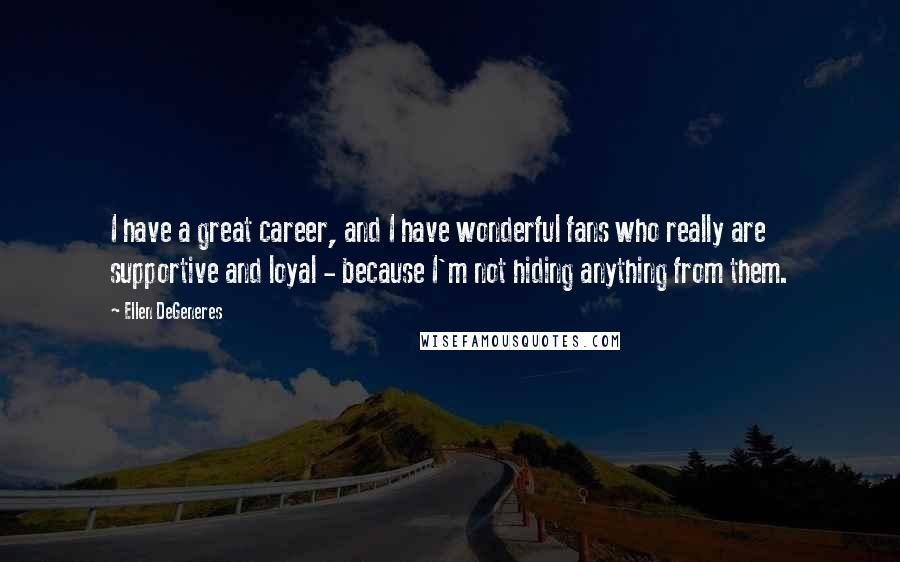 Ellen DeGeneres Quotes: I have a great career, and I have wonderful fans who really are supportive and loyal - because I'm not hiding anything from them.