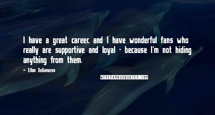 Ellen DeGeneres Quotes: I have a great career, and I have wonderful fans who really are supportive and loyal - because I'm not hiding anything from them.