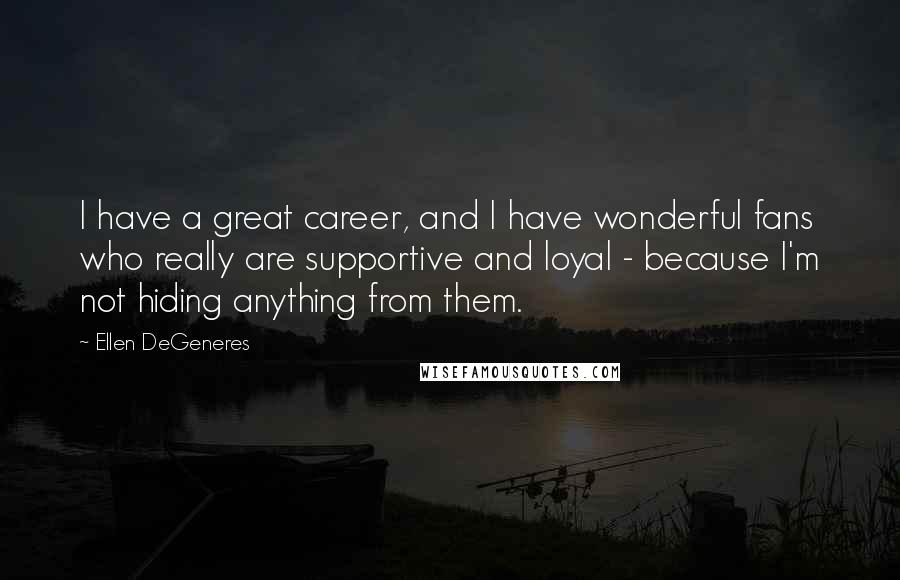 Ellen DeGeneres Quotes: I have a great career, and I have wonderful fans who really are supportive and loyal - because I'm not hiding anything from them.