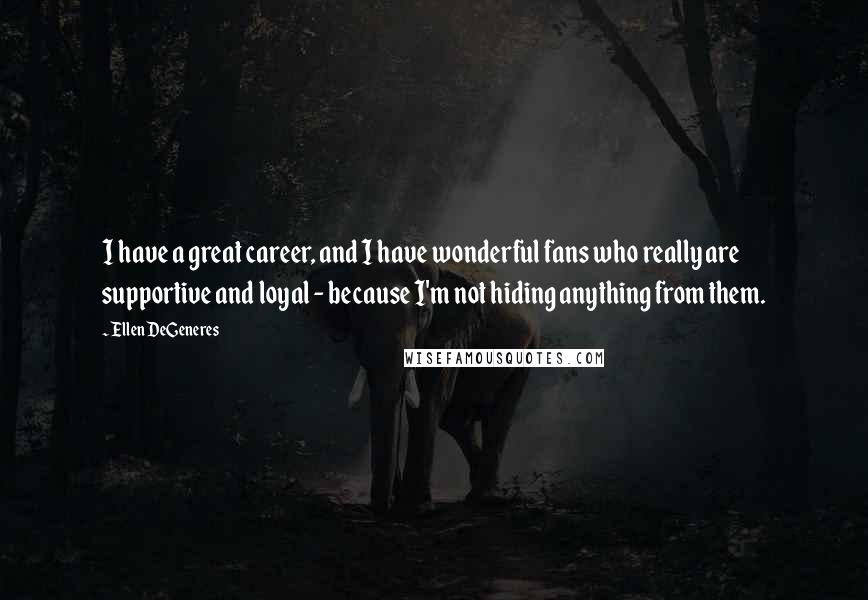 Ellen DeGeneres Quotes: I have a great career, and I have wonderful fans who really are supportive and loyal - because I'm not hiding anything from them.