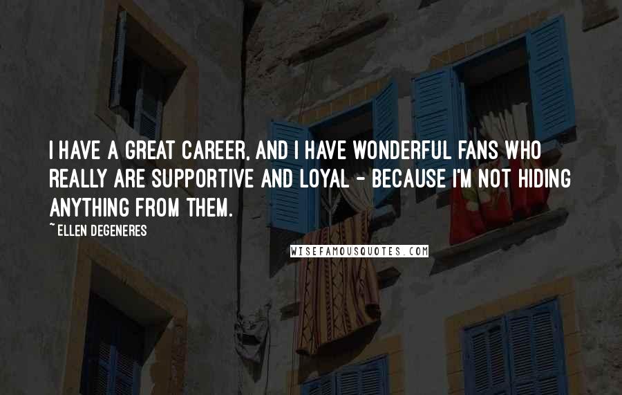 Ellen DeGeneres Quotes: I have a great career, and I have wonderful fans who really are supportive and loyal - because I'm not hiding anything from them.