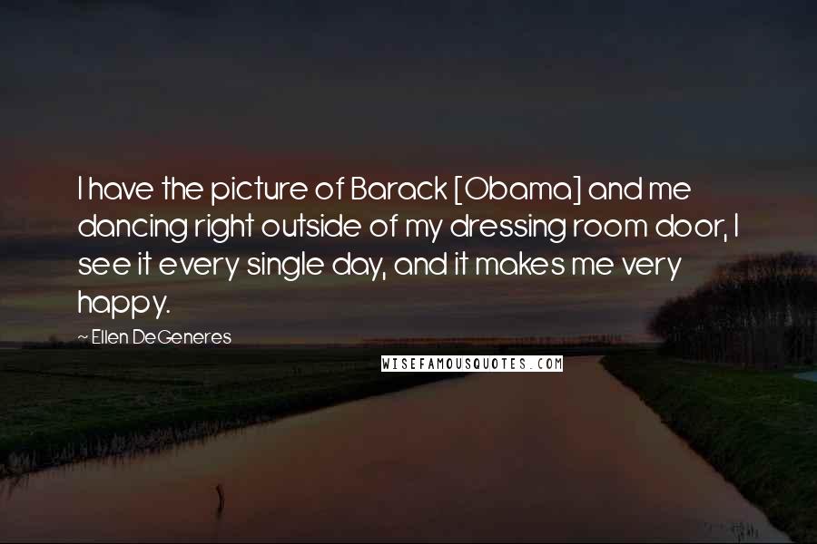 Ellen DeGeneres Quotes: I have the picture of Barack [Obama] and me dancing right outside of my dressing room door, I see it every single day, and it makes me very happy.