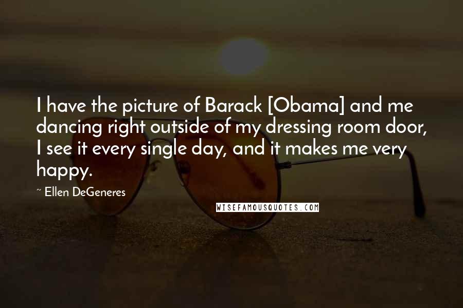 Ellen DeGeneres Quotes: I have the picture of Barack [Obama] and me dancing right outside of my dressing room door, I see it every single day, and it makes me very happy.