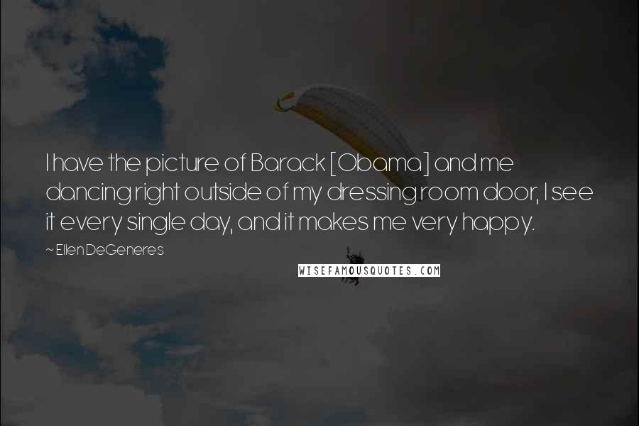 Ellen DeGeneres Quotes: I have the picture of Barack [Obama] and me dancing right outside of my dressing room door, I see it every single day, and it makes me very happy.