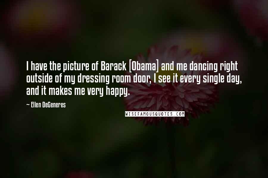 Ellen DeGeneres Quotes: I have the picture of Barack [Obama] and me dancing right outside of my dressing room door, I see it every single day, and it makes me very happy.