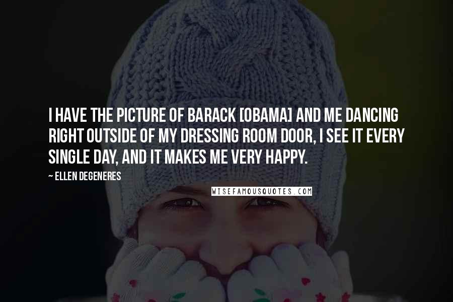 Ellen DeGeneres Quotes: I have the picture of Barack [Obama] and me dancing right outside of my dressing room door, I see it every single day, and it makes me very happy.