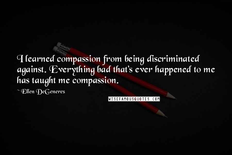 Ellen DeGeneres Quotes: I learned compassion from being discriminated against. Everything bad that's ever happened to me has taught me compassion.