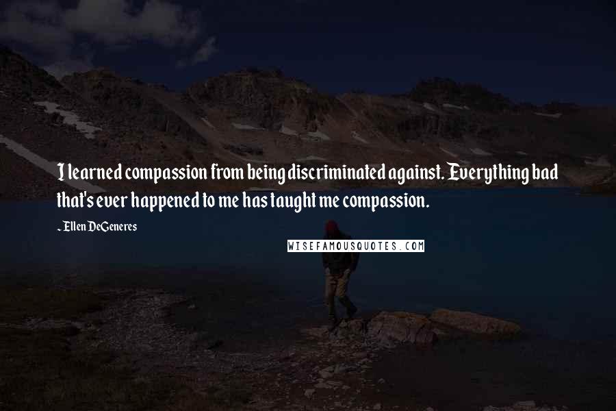 Ellen DeGeneres Quotes: I learned compassion from being discriminated against. Everything bad that's ever happened to me has taught me compassion.