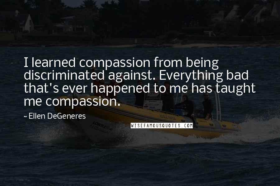 Ellen DeGeneres Quotes: I learned compassion from being discriminated against. Everything bad that's ever happened to me has taught me compassion.