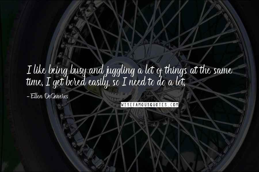 Ellen DeGeneres Quotes: I like being busy and juggling a lot of things at the same time. I get bored easily, so I need to do a lot.